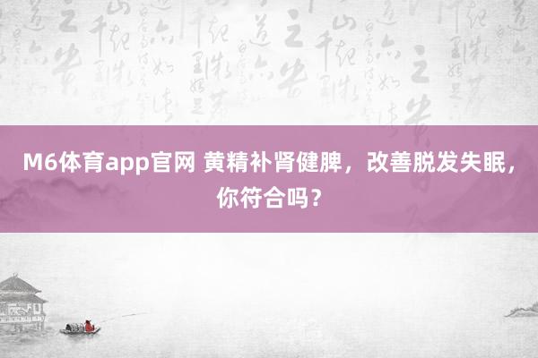 M6体育app官网 黄精补肾健脾，改善脱发失眠，你符合吗？