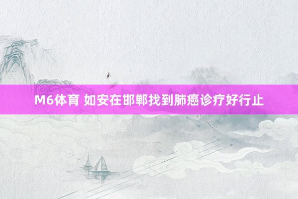 M6体育 如安在邯郸找到肺癌诊疗好行止