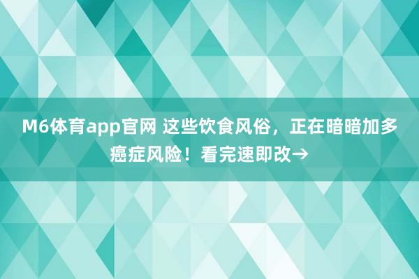 M6体育app官网 这些饮食风俗，正在暗暗加多癌症风险！看完速即改→