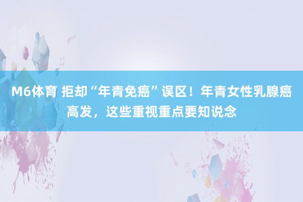 M6体育 拒却“年青免癌”误区！年青女性乳腺癌高发，这些重视重点要知说念