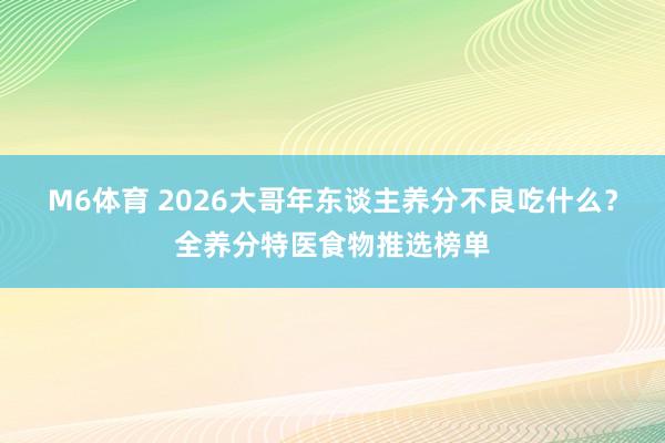 M6体育 2026大哥年东谈主养分不良吃什么？全养分特医食物推选榜单