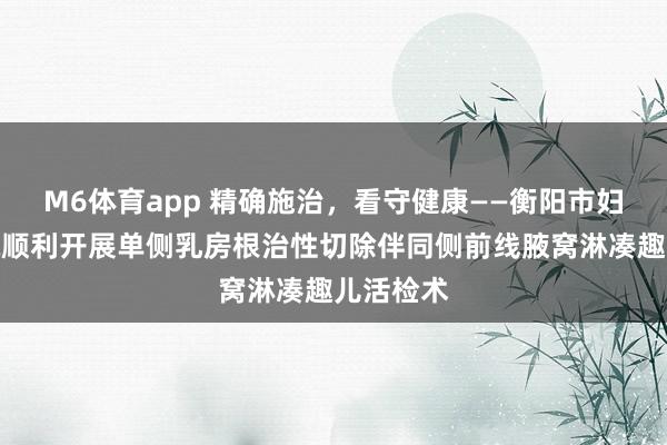 M6体育app 精确施治，看守健康——衡阳市妇幼保健院顺利开展单侧乳房根治性切除伴同侧前线腋窝淋凑趣儿活检术