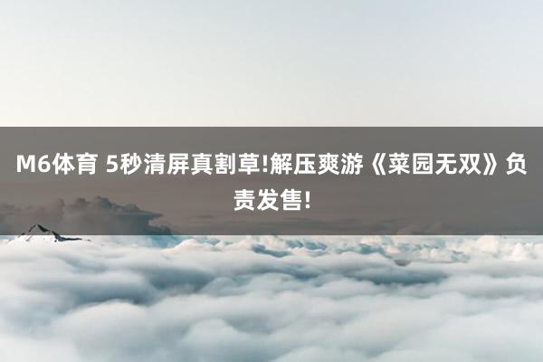 M6体育 5秒清屏真割草!解压爽游《菜园无双》负责发售!