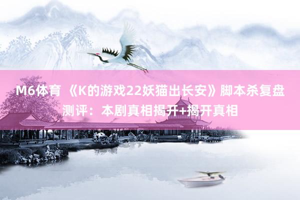 M6体育 《K的游戏22妖猫出长安》脚本杀复盘测评：本剧真相揭开+揭开真相