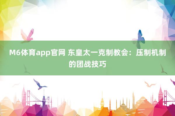 M6体育app官网 东皇太一克制教会：压制机制的团战技巧