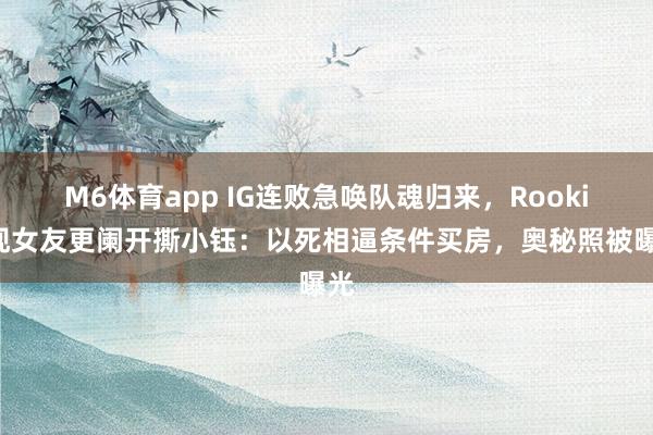 M6体育app IG连败急唤队魂归来，Rookie现女友更阑开撕小钰：以死相逼条件买房，奥秘照被曝光