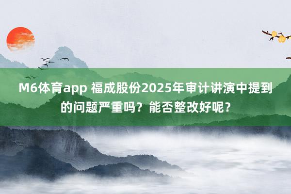 M6体育app 福成股份2025年审计讲演中提到的问题严重吗？能否整改好呢？