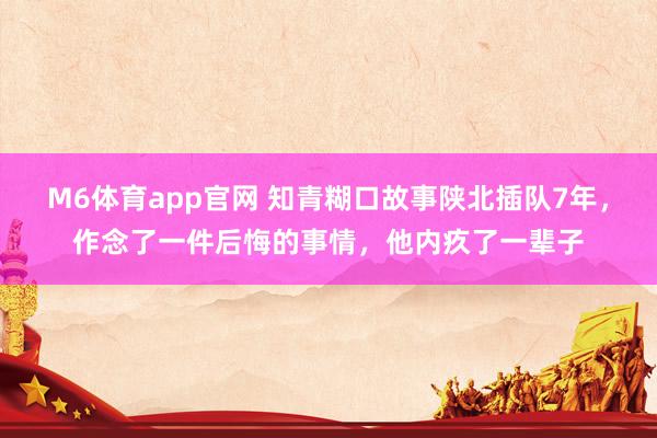 M6体育app官网 知青糊口故事陕北插队7年，作念了一件后悔的事情，他内疚了一辈子