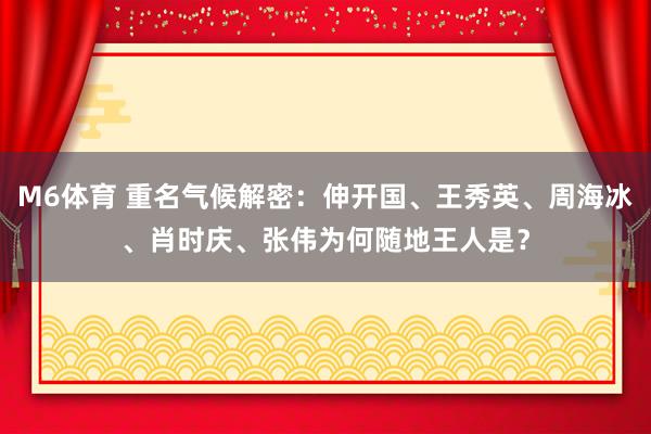 M6体育 重名气候解密：伸开国、王秀英、周海冰、肖时庆、张伟为何随地王人是？