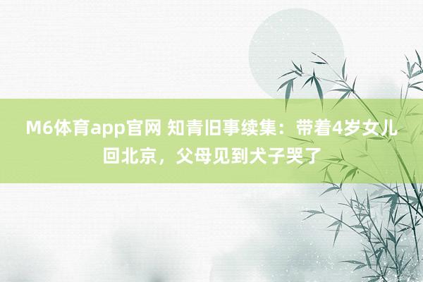 M6体育app官网 知青旧事续集：带着4岁女儿回北京，父母见到犬子哭了