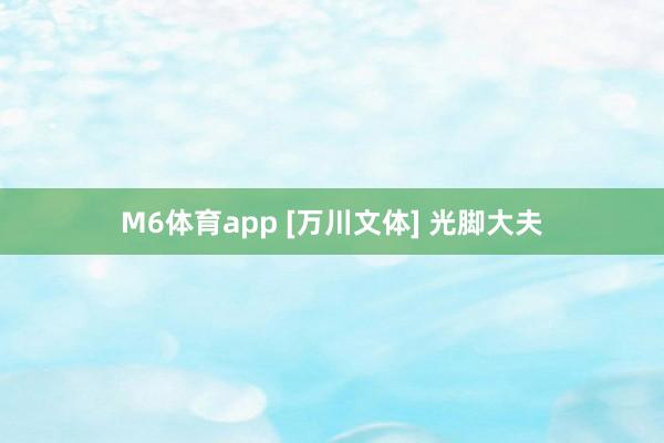 M6体育app [万川文体] 光脚大夫