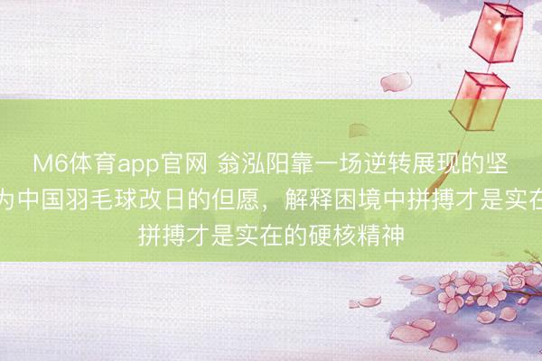 M6体育app官网 翁泓阳靠一场逆转展现的坚贞性情，成为中国羽毛球改日的但愿，解释困境中拼搏才是实在的硬核精神