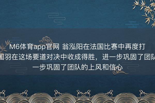 M6体育app官网 翁泓阳在法国比赛中再度打败大波波夫，国羽在这场要道对决中收成得胜，进一步巩固了团队的上风和信心
