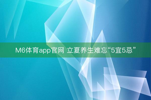 M6体育app官网 立夏养生难忘“5宜5忌”