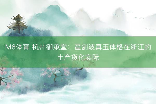 M6体育 杭州御承堂：翟剑波真玉体格在浙江的土产货化实际