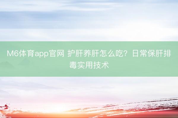 M6体育app官网 护肝养肝怎么吃？日常保肝排毒实用技术