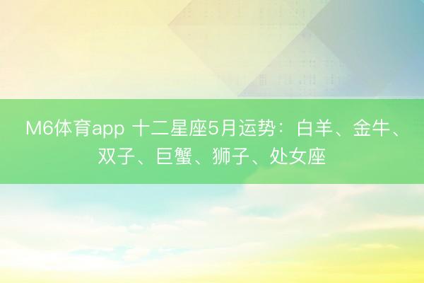 M6体育app 十二星座5月运势：白羊、金牛、双子、巨蟹、狮子、处女座