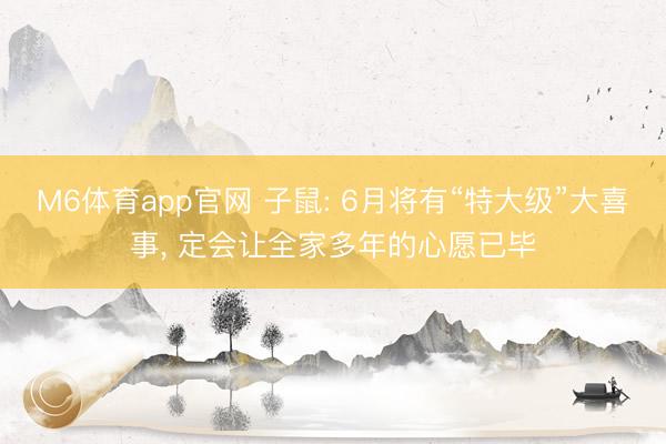 M6体育app官网 子鼠: 6月将有“特大级”大喜事， 定会让全家多年的心愿已毕