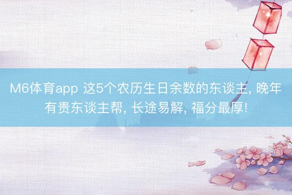M6体育app 这5个农历生日余数的东谈主， 晚年有贵东谈主帮， 长途易解， 福分最厚!