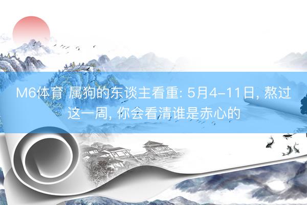M6体育 属狗的东谈主看重: 5月4-11日， 熬过这一周， 你会看清谁是赤心的