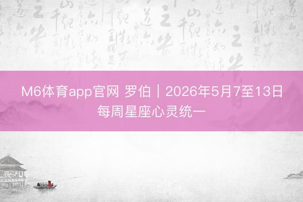M6体育app官网 罗伯︱2026年5月7至13日每周星座心灵统一