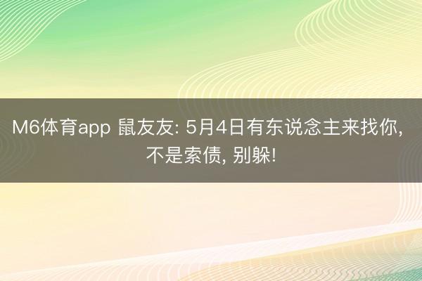M6体育app 鼠友友: 5月4日有东说念主来找你， 不是索债， 别躲!