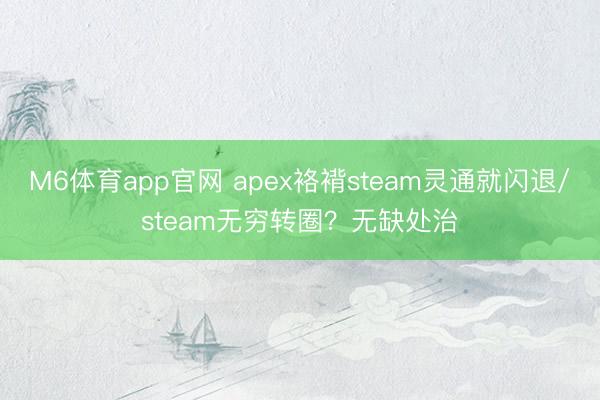 M6体育app官网 apex袼褙steam灵通就闪退/steam无穷转圈？无缺处治
