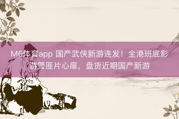 M6体育app 国产武侠新游连发！全港班底影游警匪片心扉，盘货近期国产新游