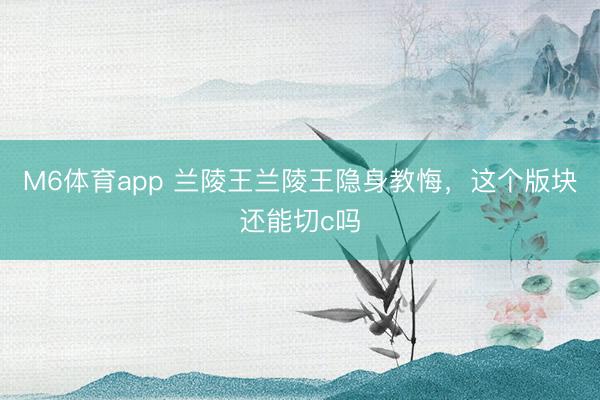 M6体育app 兰陵王兰陵王隐身教悔，这个版块还能切c吗
