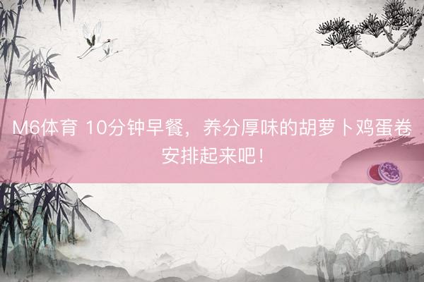 M6体育 10分钟早餐，养分厚味的胡萝卜鸡蛋卷安排起来吧！