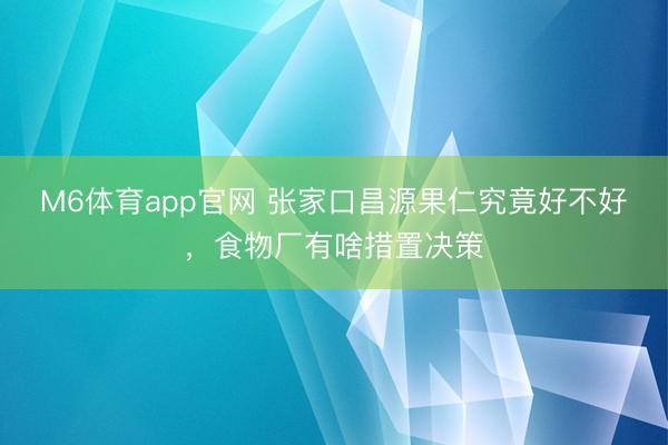 M6体育app官网 张家口昌源果仁究竟好不好，食物厂有啥措置决策