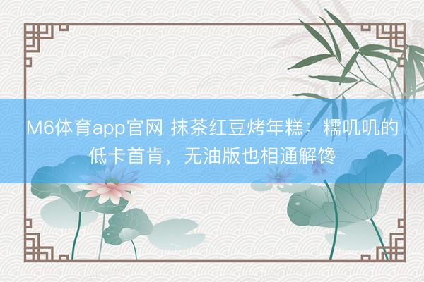 M6体育app官网 抹茶红豆烤年糕：糯叽叽的低卡首肯，无油版也相通解馋
