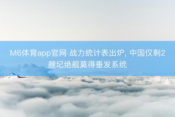 M6体育app官网 战力统计表出炉， 中国仅剩2艘圮绝舰莫得垂发系统
