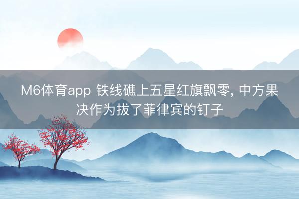 M6体育app 铁线礁上五星红旗飘零, 中方果决作为拔了菲律宾的钉子