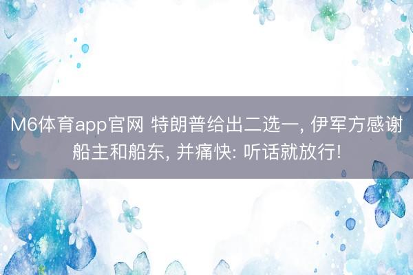 M6体育app官网 特朗普给出二选一， 伊军方感谢船主和船东， 并痛快: 听话就放行!