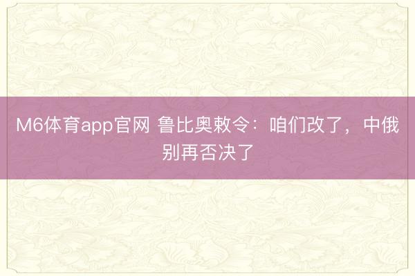 M6体育app官网 鲁比奥敕令：咱们改了，中俄别再否决了