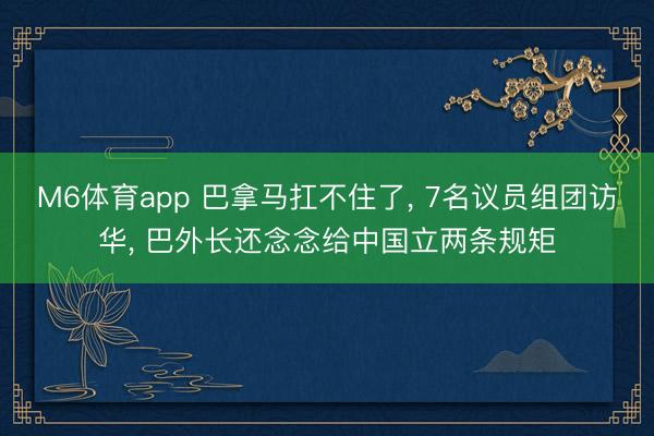 M6体育app 巴拿马扛不住了, 7名议员组团访华, 巴外长还念念给中国立两条规矩