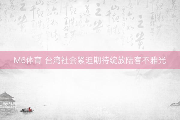 M6体育 台湾社会紧迫期待绽放陆客不雅光