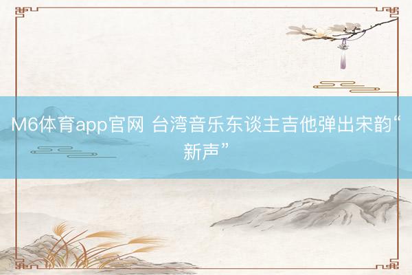 M6体育app官网 台湾音乐东谈主吉他弹出宋韵“新声”