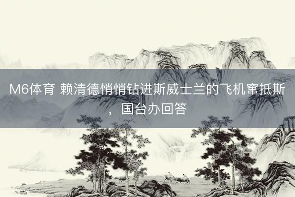 M6体育 赖清德悄悄钻进斯威士兰的飞机窜抵斯，国台办回答