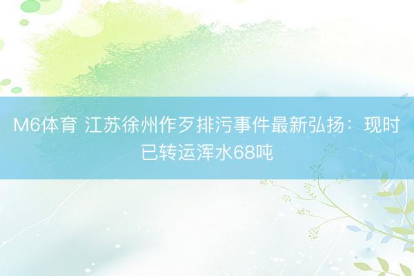 M6体育 江苏徐州作歹排污事件最新弘扬：现时已转运浑水68吨