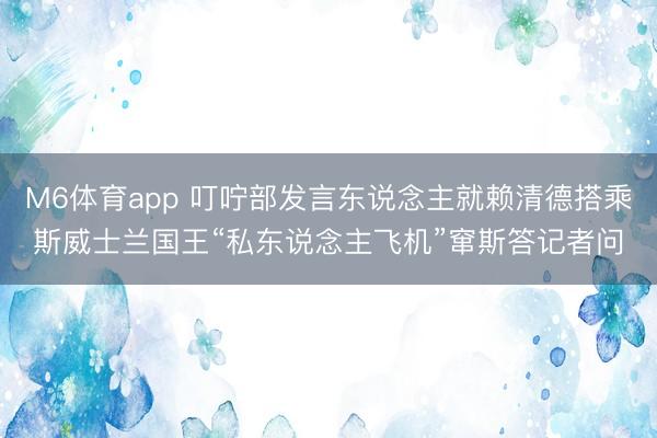 M6体育app 叮咛部发言东说念主就赖清德搭乘斯威士兰国王“私东说念主飞机”窜斯答记者问