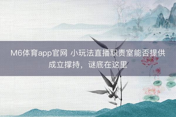 M6体育app官网 小玩法直播职责室能否提供成立撑持，谜底在这里