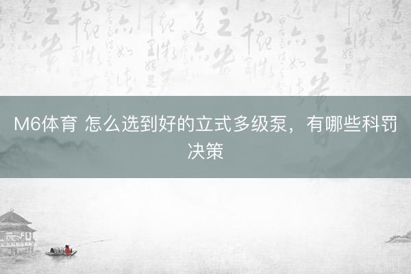 M6体育 怎么选到好的立式多级泵，有哪些科罚决策