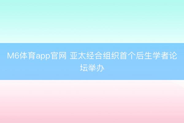 M6体育app官网 亚太经合组织首个后生学者论坛举办